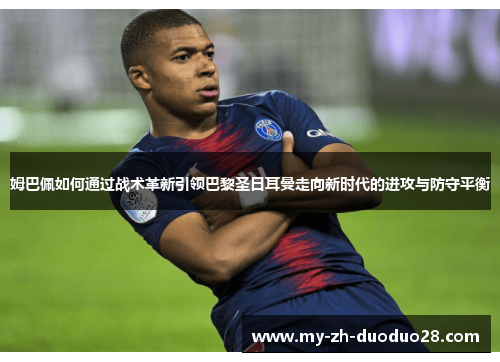 姆巴佩如何通过战术革新引领巴黎圣日耳曼走向新时代的进攻与防守平衡 姆巴佩如何通过战术革新引领巴黎圣日耳曼走向新时代的进攻与防守平衡