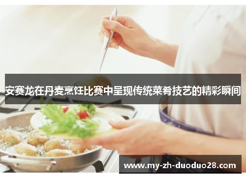 安赛龙在丹麦烹饪比赛中呈现传统菜肴技艺的精彩瞬间