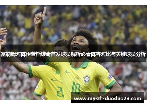 富勒姆对阵伊普斯维奇首发球员解析必看阵容对比与关键球员分析