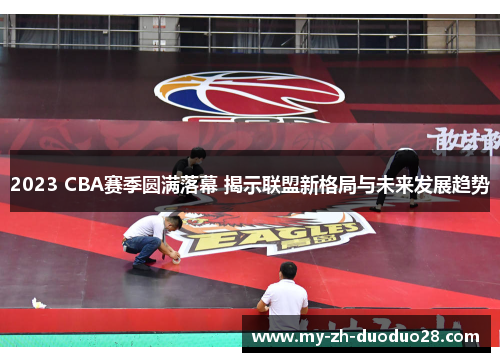 2023 CBA赛季圆满落幕 揭示联盟新格局与未来发展趋势 2023 CBA赛季圆满落幕 揭示联盟新格局与未来发展趋势