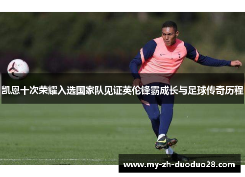 凯恩十次荣耀入选国家队见证英伦锋霸成长与足球传奇历程