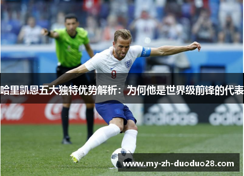 哈里凯恩五大独特优势解析：为何他是世界级前锋的代表