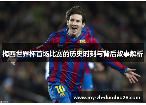 梅西世界杯首场比赛的历史时刻与背后故事解析