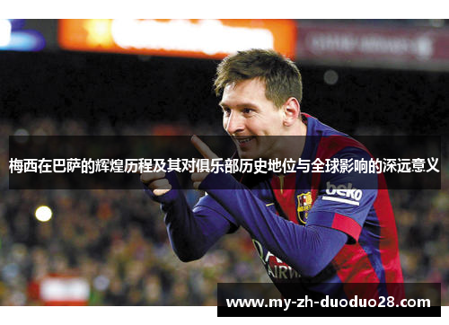 梅西在巴萨的辉煌历程及其对俱乐部历史地位与全球影响的深远意义