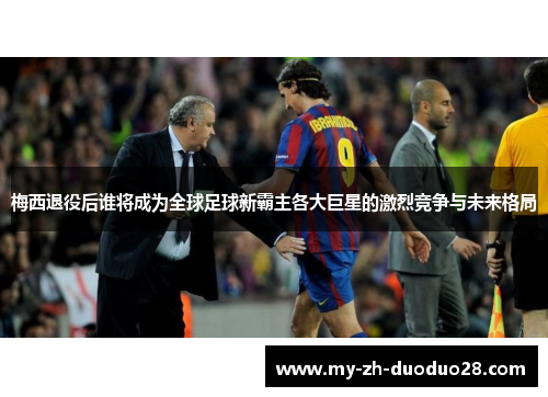 梅西退役后谁将成为全球足球新霸主各大巨星的激烈竞争与未来格局