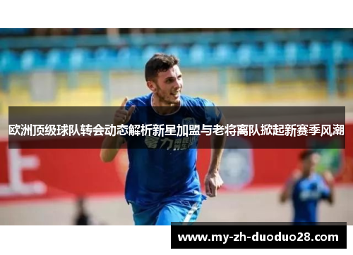 欧洲顶级球队转会动态解析新星加盟与老将离队掀起新赛季风潮 欧洲顶级球队转会动态解析新星加盟与老将离队掀起新赛季风潮