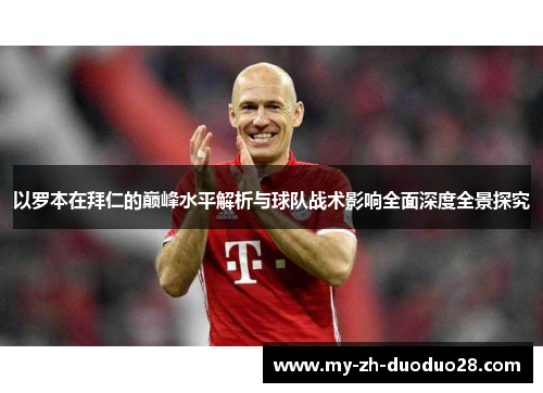 以罗本在拜仁的巅峰水平解析与球队战术影响全面深度全景探究 以罗本在拜仁的巅峰水平解析与球队战术影响全面深度全景探究