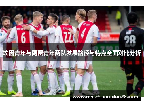 埃因青年与阿贾青年两队发展路径与特点全面对比分析