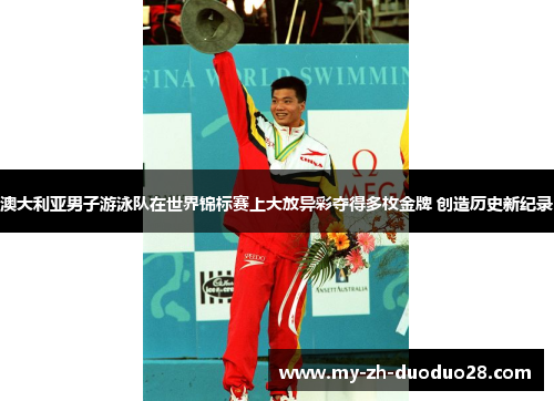 澳大利亚男子游泳队在世界锦标赛上大放异彩夺得多枚金牌 创造历史新纪录 澳大利亚男子游泳队在世界锦标赛上大放异彩夺得多枚金牌 创造历史新纪录
