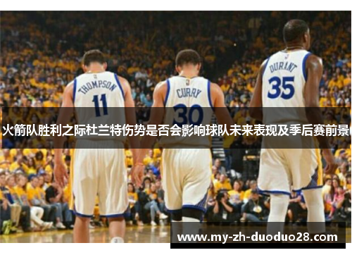 火箭队胜利之际杜兰特伤势是否会影响球队未来表现及季后赛前景 火箭队胜利之际杜兰特伤势是否会影响球队未来表现及季后赛前景