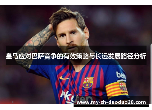 皇马应对巴萨竞争的有效策略与长远发展路径分析 皇马应对巴萨竞争的有效策略与长远发展路径分析