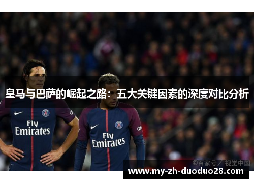 皇马与巴萨的崛起之路:五大关键因素的深度对比分析 皇马与巴萨的崛起之路:五大关键因素的深度对比分析