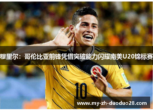 穆里尔:哥伦比亚前锋凭借突破能力闪耀南美U20锦标赛 穆里尔:哥伦比亚前锋凭借突破能力闪耀南美U20锦标赛
