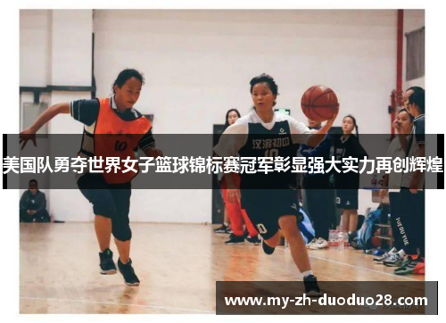 美国队勇夺世界女子篮球锦标赛冠军彰显强大实力再创辉煌