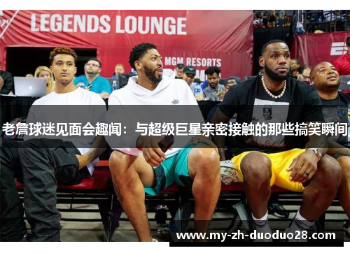 老詹球迷见面会趣闻：与超级巨星亲密接触的那些搞笑瞬间