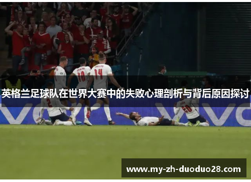 英格兰足球队在世界大赛中的失败心理剖析与背后原因探讨 英格兰足球队在世界大赛中的失败心理剖析与背后原因探讨