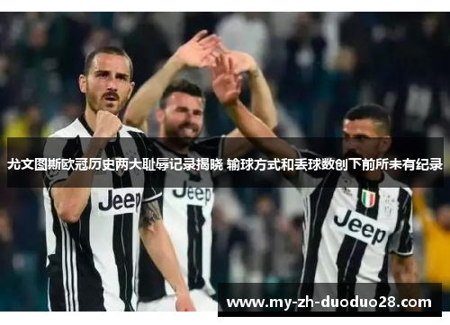 尤文图斯欧冠历史两大耻辱记录揭晓 输球方式和丢球数创下前所未有纪录