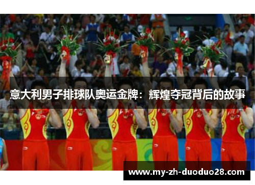 意大利男子排球队奥运金牌:辉煌夺冠背后的故事 意大利男子排球队奥运金牌:辉煌夺冠背后的故事