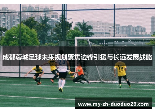 成都蓉城足球未来规划聚焦边锋引援与长远发展战略
