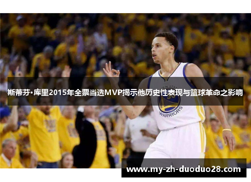 斯蒂芬·库里2015年全票当选MVP揭示他历史性表现与篮球革命之影响 斯蒂芬·库里2015年全票当选MVP揭示他历史性表现与篮球革命之影响