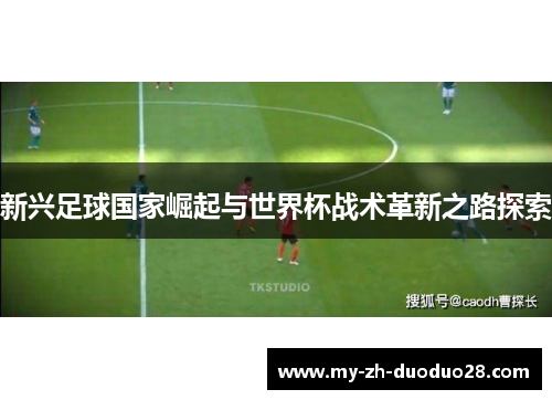 新兴足球国家崛起与世界杯战术革新之路探索
