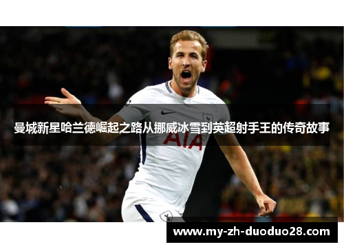 曼城新星哈兰德崛起之路从挪威冰雪到英超射手王的传奇故事 曼城新星哈兰德崛起之路从挪威冰雪到英超射手王的传奇故事
