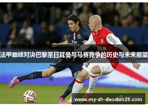 法甲巅峰对决巴黎圣日耳曼与马赛竞争的历史与未来展望 法甲巅峰对决巴黎圣日耳曼与马赛竞争的历史与未来展望