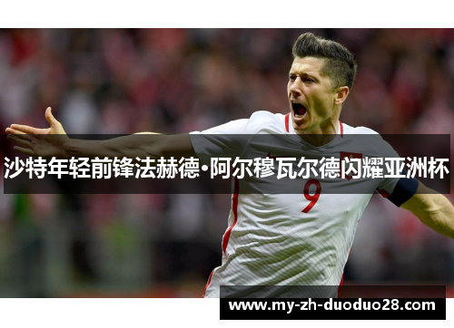 沙特年轻前锋法赫德·阿尔穆瓦尔德闪耀亚洲杯 沙特年轻前锋法赫德·阿尔穆瓦尔德闪耀亚洲杯