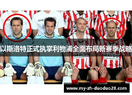 以斯洛特正式执掌利物浦全面布局新赛季战略 以斯洛特正式执掌利物浦全面布局新赛季战略