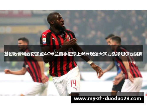 基督教普利西奇加盟AC米兰首季进球上双展现强大实力洗净切尔西阴霾 基督教普利西奇加盟AC米兰首季进球上双展现强大实力洗净切尔西阴霾