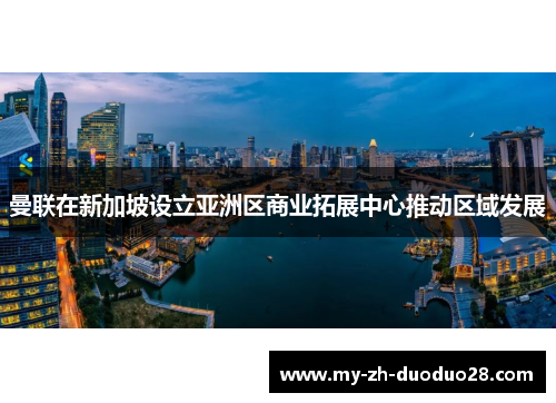 曼联在新加坡设立亚洲区商业拓展中心推动区域发展 曼联在新加坡设立亚洲区商业拓展中心推动区域发展