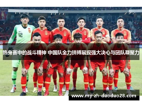 热身赛中的战斗精神 中国队全力拼搏展现强大决心与团队凝聚力