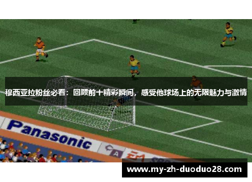 穆西亚拉粉丝必看：回顾前十精彩瞬间，感受他球场上的无限魅力与激情