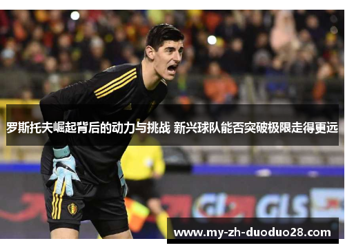 罗斯托夫崛起背后的动力与挑战 新兴球队能否突破极限走得更远