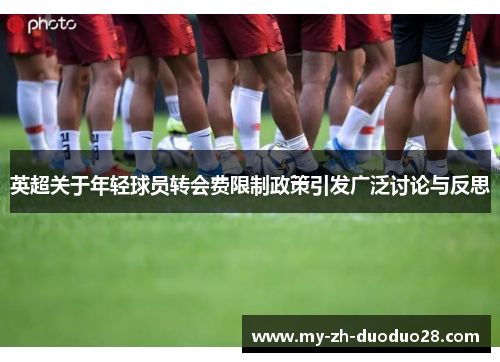 英超关于年轻球员转会费限制政策引发广泛讨论与反思