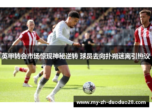 英甲转会市场惊现神秘逆转 球员去向扑朔迷离引热议