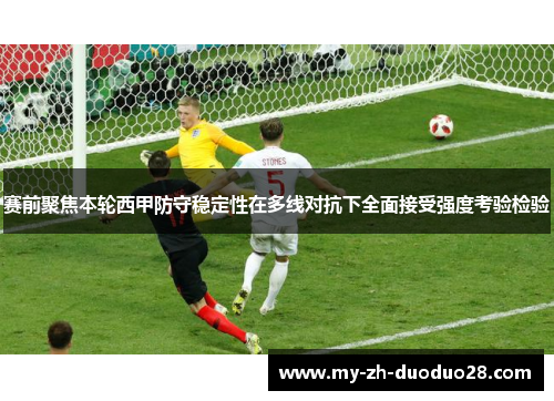 赛前聚焦本轮西甲防守稳定性在多线对抗下全面接受强度考验检验